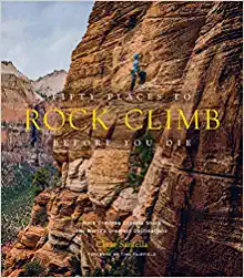 Fifty Places to Rock Climb Before You Die: Rock Climbing Experts Share the World's Greatest Destinations by Chris Santella
