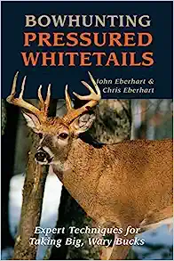 Bowhunting Pressured Whitetails: Expert Techniques for Taking Big, Wary Bucks by John Eberhart and Chris Eberhart