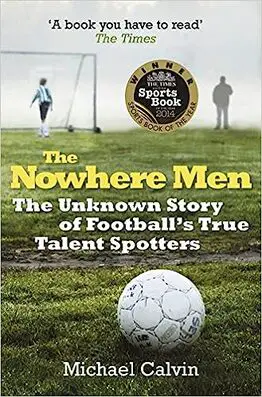 The Nowhere Men: The Unknown Story of Football's True Talent Spotters by Michael Calvin