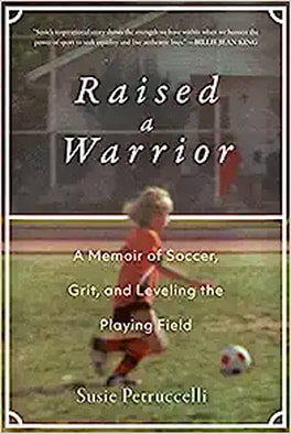 Raised a Warrior: A Memoir of Soccer, Grit, and Leveling the Playing Field by Susie Petruccelli