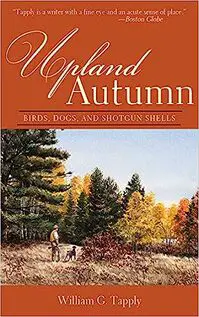 Upland Autumn: Birds, Dogs, and Shotgun Shells by William G. Tapply