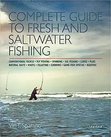 Complete Guide to Fresh and Saltwater Fishing: Conventional Tackle. Fly Fishing. Spinning. Ice Fishing. Lures. Flies. Natural Baits. Knots. Filleting. Cooking. Game Fish Species. Boating by Vin T. Sparano