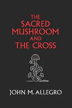 The Sacred Mushroom and The Cross: A study of the nature and origins of Christianity within the fertility cults of the ancient Near East by John M. Allegro