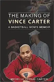 The Making Of Vince Carter: A Basketball Mom's Memoir by Michelle Vernae Carter